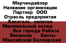 Мерчендайзер › Название организации ­ Партнер, ООО › Отрасль предприятия ­ Алкоголь, напитки › Минимальный оклад ­ 30 000 - Все города Работа » Вакансии   . Ханты-Мансийский,Белоярский г.